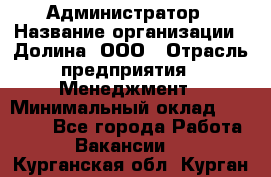 Администратор › Название организации ­ Долина, ООО › Отрасль предприятия ­ Менеджмент › Минимальный оклад ­ 20 000 - Все города Работа » Вакансии   . Курганская обл.,Курган г.